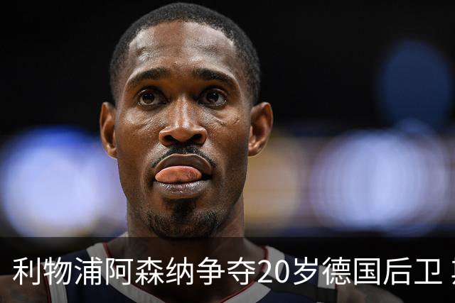 利物浦阿森纳争夺20岁德国后卫 斯图加特标价5500万欧