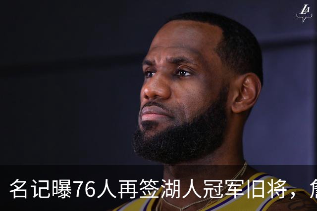 名记曝76人再签湖人冠军旧将，詹皇前队友买断后加盟助阵冲冠