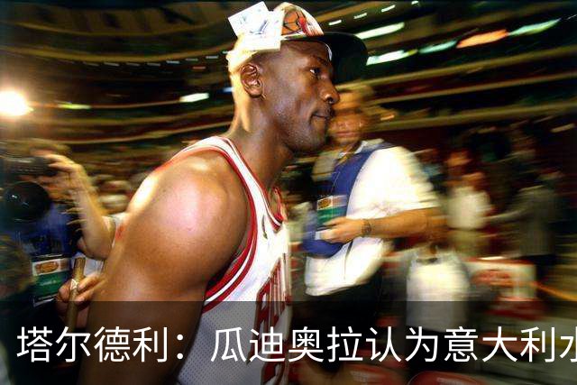 塔尔德利：瓜迪奥拉认为意大利水平不够，皮尔洛执教让我很高兴