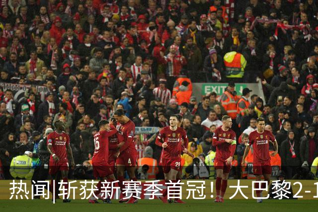 热闻|斩获新赛季首冠！大巴黎2-1战胜维拉成功卫冕欧超杯